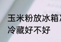 玉米粉放冰箱冷藏好吗 玉米粉放冰箱冷藏好不好