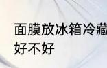 面膜放冰箱冷藏好吗 面膜放冰箱冷藏好不好