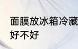 面膜放冰箱冷藏好吗 面膜放冰箱冷藏好不好