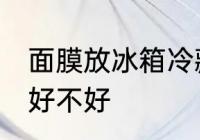 面膜放冰箱冷藏好吗 面膜放冰箱冷藏好不好