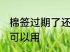 棉签过期了还能用吗 棉签过期了是否可以用
