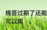 棉签过期了还能用吗 棉签过期了是否可以用