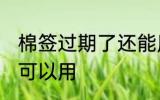 棉签过期了还能用吗 棉签过期了是否可以用