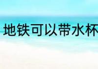 地铁可以带水杯吗 地铁能不能带水杯