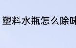 塑料水瓶怎么除味 塑料水瓶如何除味
