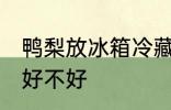 鸭梨放冰箱冷藏好吗 鸭梨放冰箱冷藏好不好