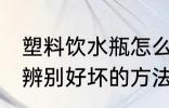 塑料饮水瓶怎么辨别好坏 塑料饮水瓶辨别好坏的方法