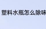 塑料水瓶怎么除味 塑料水瓶如何除味