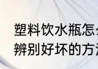 塑料饮水瓶怎么辨别好坏 塑料饮水瓶辨别好坏的方法