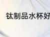 钛制品水杯好吗 钛制品水杯好不好