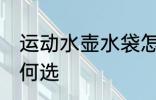 运动水壶水袋怎么选 运动水壶水袋如何选