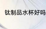 钛制品水杯好吗 钛制品水杯好不好