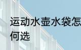 运动水壶水袋怎么选 运动水壶水袋如何选
