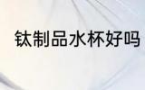 钛制品水杯好吗 钛制品水杯好不好