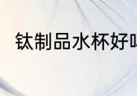 钛制品水杯好吗 钛制品水杯好不好