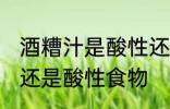 酒糟汁是酸性还是碱性食物 醪糟碱性还是酸性食物