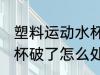 塑料运动水杯破了怎么补 塑料运动水杯破了怎么处理