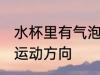 水杯里有气泡怎么运动 水杯里有气泡运动方向