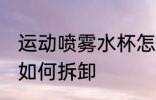 运动喷雾水杯怎么拆卸 运动喷雾水杯如何拆卸