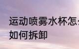 运动喷雾水杯怎么拆卸 运动喷雾水杯如何拆卸