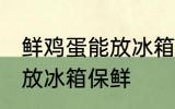 鲜鸡蛋能放冰箱保鲜吗 鲜鸡蛋能不能放冰箱保鲜