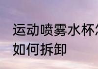运动喷雾水杯怎么拆卸 运动喷雾水杯如何拆卸