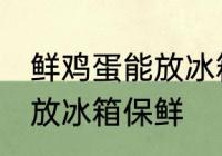 鲜鸡蛋能放冰箱保鲜吗 鲜鸡蛋能不能放冰箱保鲜